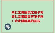 宋仁堂黄罐灵芝孢子粉宋仁堂黄罐灵芝孢子粉：珍贵健康品的首选