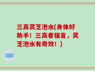 三高灵芝泡水(身体好助手！三高者福音，灵芝泡水有奇效！)
