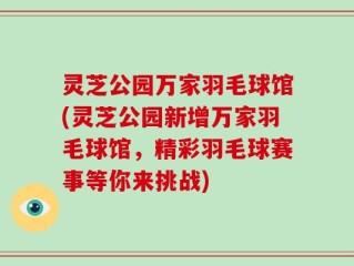 灵芝公园万家羽毛球馆(灵芝公园新增万家羽毛球馆，精彩羽毛球赛事等你来挑战)
