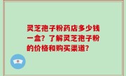 灵芝孢子粉药店多少钱一盒？了解灵芝孢子粉的价格和购买渠道？