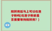 阳转阴后马上可以吃孢子粉吗(吃孢子粉前是否需要等待阳转阴？)