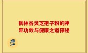 枫林谷灵芝孢子粉的神奇功效与健康之道探秘