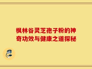 枫林谷灵芝孢子粉的神奇功效与健康之道探秘