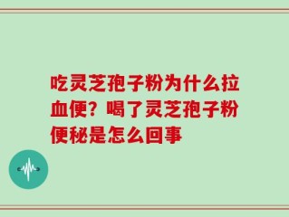 吃灵芝孢子粉为什么拉血便？喝了灵芝孢子粉便秘是怎么回事