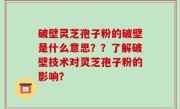 破壁灵芝孢子粉的破壁是什么意思？？了解破壁技术对灵芝孢子粉的影响？