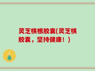 灵芝棋根胶囊(灵芝棋胶囊，坚持健康！)