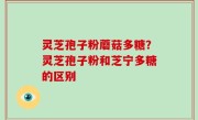 灵芝孢子粉蘑菇多糖？灵芝孢子粉和芝宁多糖的区别