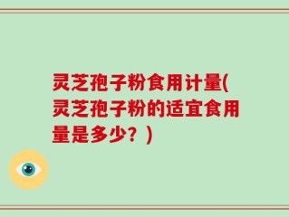 灵芝孢子粉食用计量(灵芝孢子粉的适宜食用量是多少？)