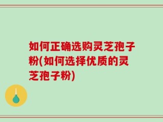 如何正确选购灵芝孢子粉(如何选择优质的灵芝孢子粉)