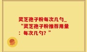 灵芝孢子粉每次几勺_“灵芝孢子粉推荐用量：每次几勺？”