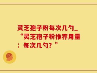 灵芝孢子粉每次几勺_“灵芝孢子粉推荐用量：每次几勺？”