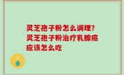 灵芝孢子粉怎么调理？灵芝孢子粉治疗乳腺癌应该怎么吃