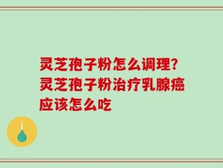 灵芝孢子粉怎么调理？灵芝孢子粉治疗乳腺癌应该怎么吃