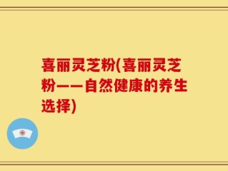 喜丽灵芝粉(喜丽灵芝粉——自然健康的养生选择)