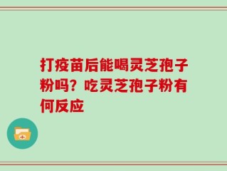 打疫苗后能喝灵芝孢子粉吗？吃灵芝孢子粉有何反应