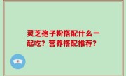 灵芝孢子粉搭配什么一起吃？营养搭配推荐？