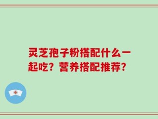 灵芝孢子粉搭配什么一起吃？营养搭配推荐？