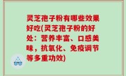 灵芝孢子粉有哪些效果好吃(灵芝孢子粉的好处：营养丰富、口感美味，抗氧化、免疫调节等多重功效)