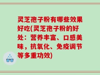 灵芝孢子粉有哪些效果好吃(灵芝孢子粉的好处：营养丰富、口感美味，抗氧化、免疫调节等多重功效)