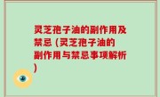 灵芝孢子油的副作用及禁忌 (灵芝孢子油的副作用与禁忌事项解析)