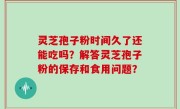 灵芝孢子粉时间久了还能吃吗？解答灵芝孢子粉的保存和食用问题？