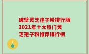 破壁灵芝孢子粉排行版2021年十大热门灵芝孢子粉推荐排行榜