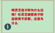 喝灵芝孢子粉为什么拉稀？吃灵芝破壁孢子粉后就胃不舒服，这是为什么