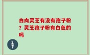 白肉灵芝有没有孢子粉？灵芝孢子粉有白色的吗