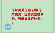 芝尔美灵芝孢子粉(芝尔美灵：优质灵芝孢子粉，强健身体好处多！)
