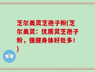 芝尔美灵芝孢子粉(芝尔美灵：优质灵芝孢子粉，强健身体好处多！)