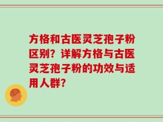 方格和古医灵芝孢子粉区别？详解方格与古医灵芝孢子粉的功效与适用人群？