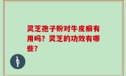灵芝孢子粉对牛皮癣有用吗？灵芝的功效有哪些？