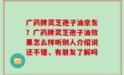 广药牌灵芝孢子油京东？广药牌灵芝孢子油效果怎么样听别人介绍说还不错，有朋友了解吗