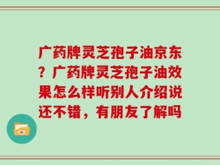广药牌灵芝孢子油京东？广药牌灵芝孢子油效果怎么样听别人介绍说还不错，有朋友了解吗