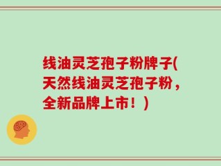 线油灵芝孢子粉牌子(天然线油灵芝孢子粉，全新品牌上市！)