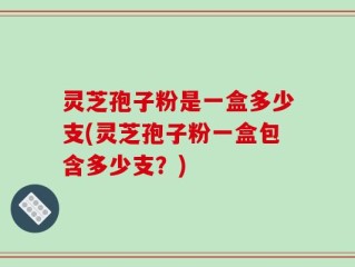 灵芝孢子粉是一盒多少支(灵芝孢子粉一盒包含多少支？)