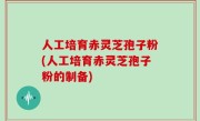 人工培育赤灵芝孢子粉(人工培育赤灵芝孢子粉的制备)