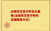 含硒灵芝孢子粉怎么服用(含硒灵芝孢子粉的正确服用方式)