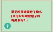 灵芝粉是破壁狍子粉么(灵芝粉与破壁狍子粉有关系吗？)
