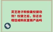 灵芝孢子粉胶囊权健功效？权健之后，你还会相信或购买直销产品吗