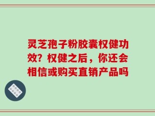 灵芝孢子粉胶囊权健功效？权健之后，你还会相信或购买直销产品吗