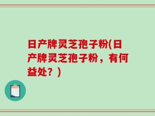 日产牌灵芝孢子粉(日产牌灵芝孢子粉，有何益处？)