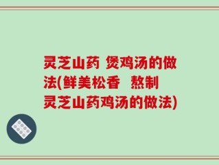 灵芝山药 煲鸡汤的做法(鲜美松香  熬制灵芝山药鸡汤的做法)