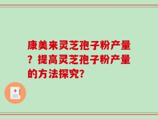 康美来灵芝孢子粉产量？提高灵芝孢子粉产量的方法探究？
