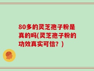 80多的灵芝孢子粉是真的吗(灵芝孢子粉的功效真实可信？)