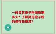 一般灵芝孢子粉保质期多久？了解灵芝孢子粉的保存和使用？