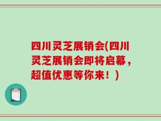 四川灵芝展销会(四川灵芝展销会即将启幕，超值优惠等你来！)