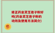 修正药业灵芝孢子粉好吗(药业灵芝孢子粉的功效及使用方法简介)