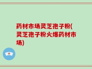 药材市场灵芝孢子粉(灵芝孢子粉火爆药材市场)