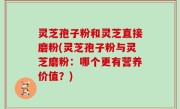 灵芝孢子粉和灵芝直接磨粉(灵芝孢子粉与灵芝磨粉：哪个更有营养价值？)